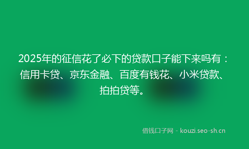 2025年的征信花了必下的贷款口子能下来吗有：信用卡贷、京东金融、百度有钱花、小米贷款、拍拍贷等。