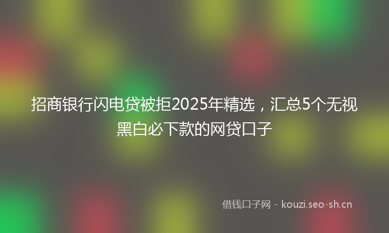 招商银行闪电贷被拒2025年精选，汇总5个无视黑白必下款的网贷口子
