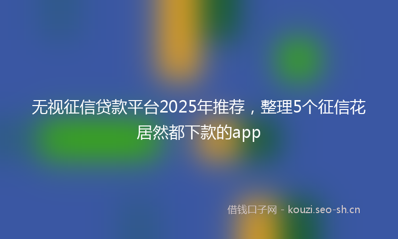 无视征信贷款平台2025年推荐，整理5个征信花居然都下款的app