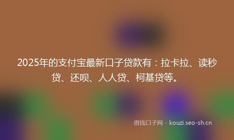 2025年的支付宝最新口子贷款有：拉卡拉、读秒贷、还呗、人人贷、柯基贷等。