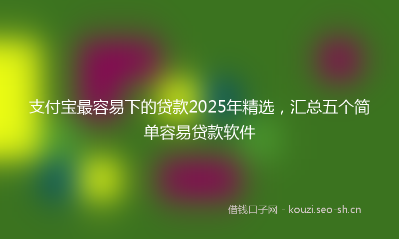 支付宝最容易下的贷款2025年精选，汇总五个简单容易贷款软件