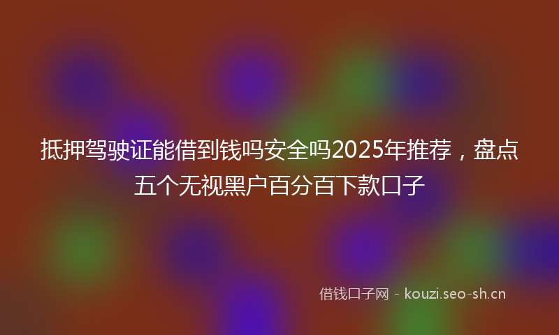 抵押驾驶证能借到钱吗安全吗2025年推荐，盘点五个无视黑户百分百下款口子