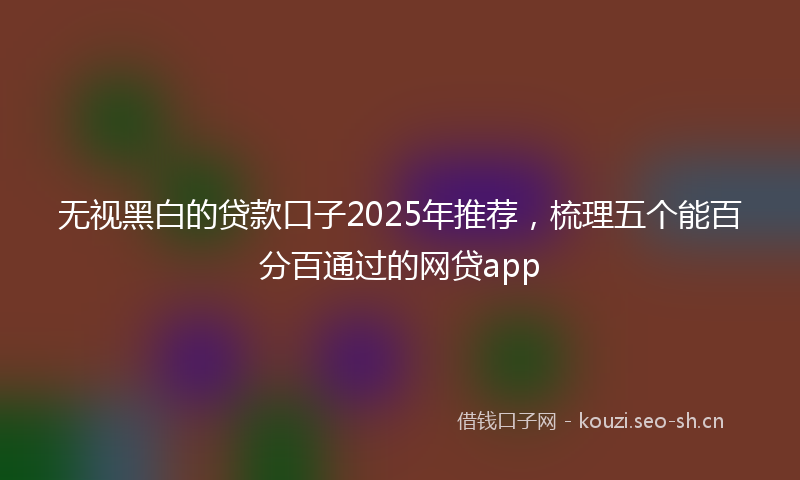 无视黑白的贷款口子2025年推荐，梳理五个能百分百通过的网贷app