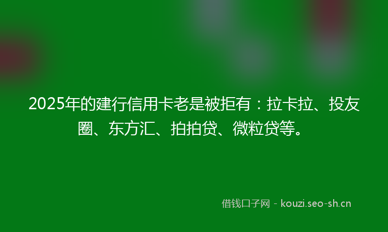 2025年的建行信用卡老是被拒有：拉卡拉、投友圈、东方汇、拍拍贷、微粒贷等。