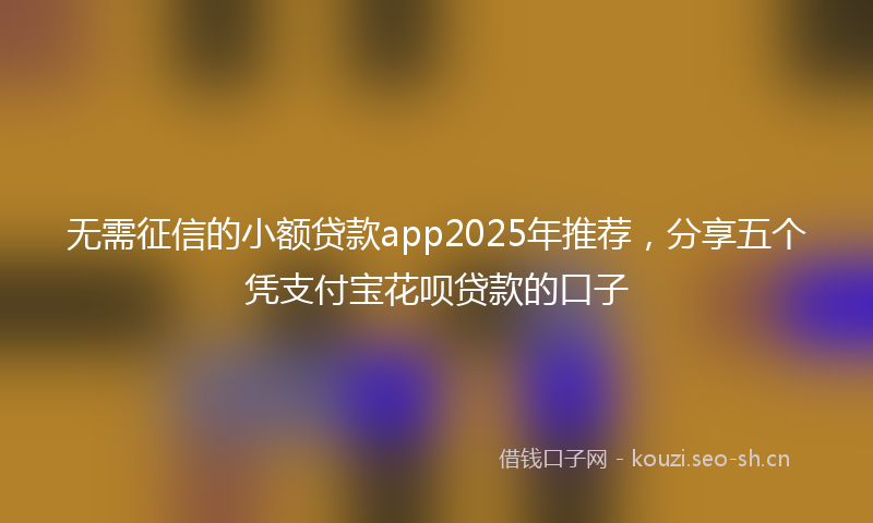 无需征信的小额贷款app2025年推荐，分享五个凭支付宝花呗贷款的口子