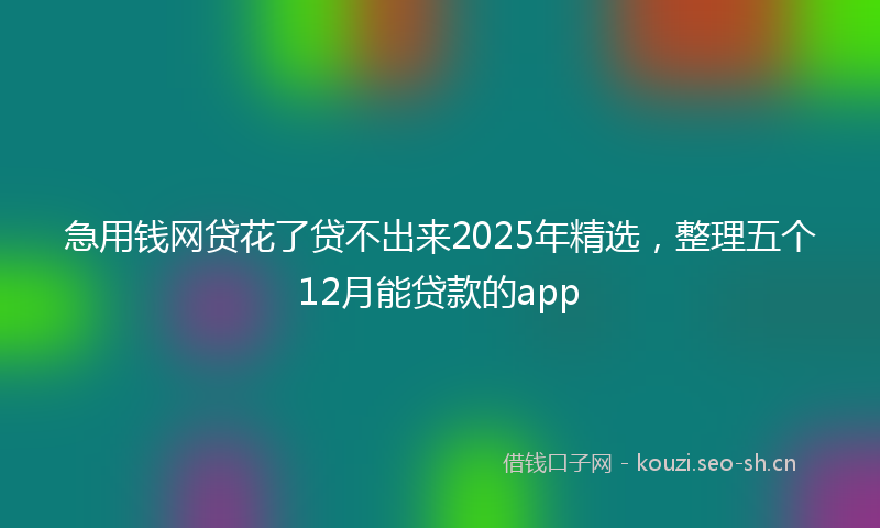 急用钱网贷花了贷不出来2025年精选，整理五个12月能贷款的app
