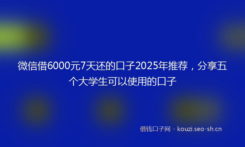 微信借6000元7天还的口子2025年推荐，分享五个大学生可以使用的口子