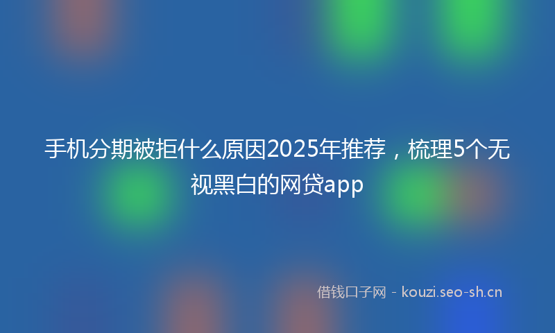 手机分期被拒什么原因2025年推荐，梳理5个无视黑白的网贷app