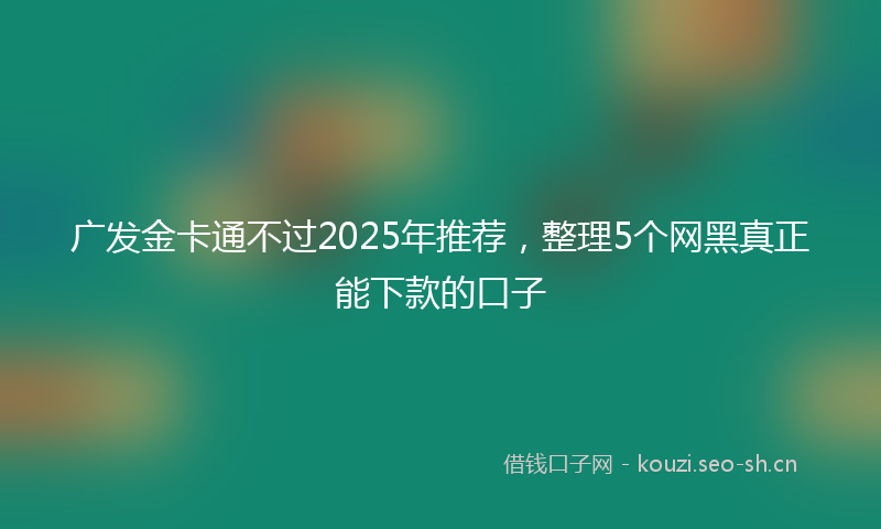 广发金卡通不过2025年推荐，整理5个网黑真正能下款的口子