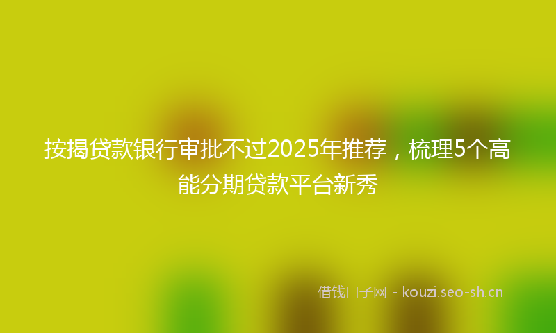 按揭贷款银行审批不过2025年推荐，梳理5个高能分期贷款平台新秀