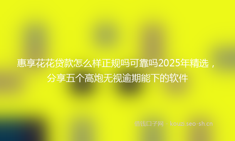 惠享花花贷款怎么样正规吗可靠吗2025年精选，分享五个高炮无视逾期能下的软件