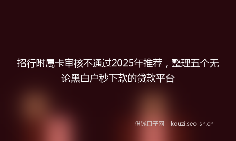 招行附属卡审核不通过2025年推荐，整理五个无论黑白户秒下款的贷款平台