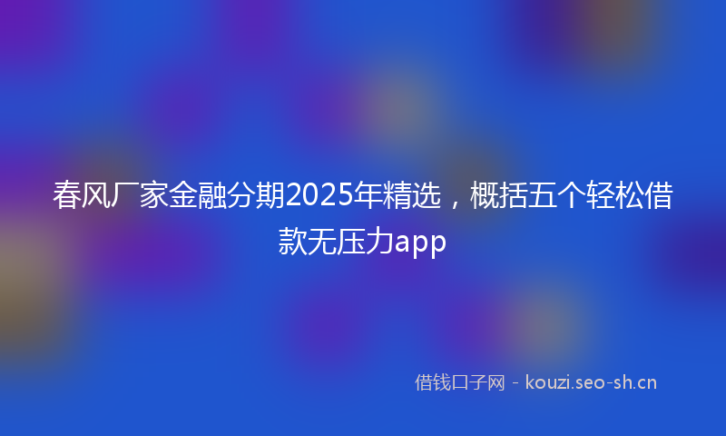 春风厂家金融分期2025年精选，概括五个轻松借款无压力app