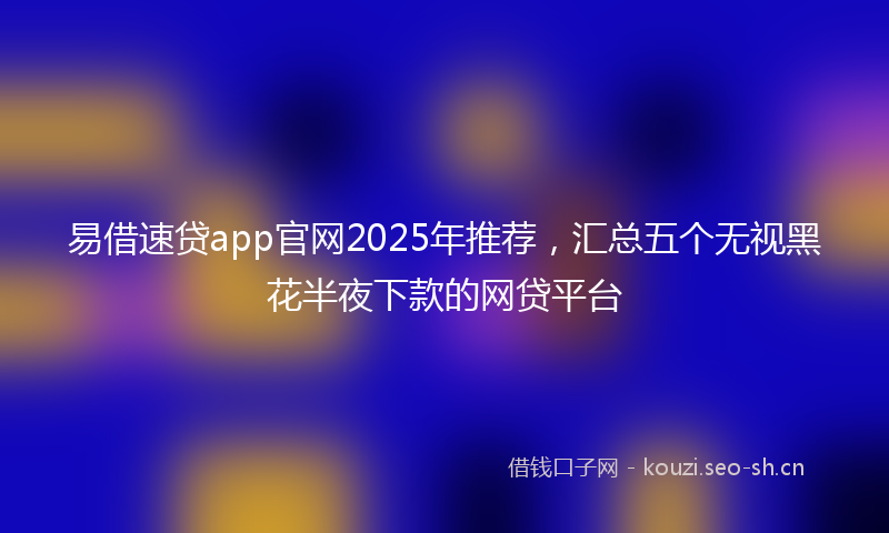 易借速贷app官网2025年推荐，汇总五个无视黑花半夜下款的网贷平台