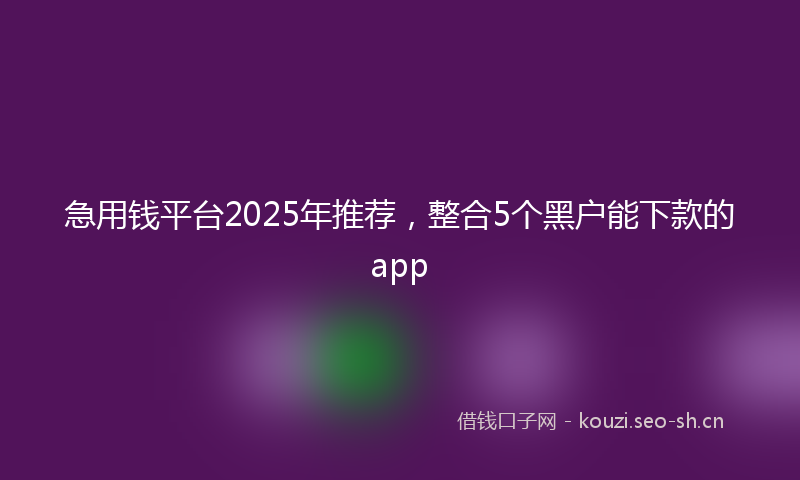 急用钱平台2025年推荐，整合5个黑户能下款的app