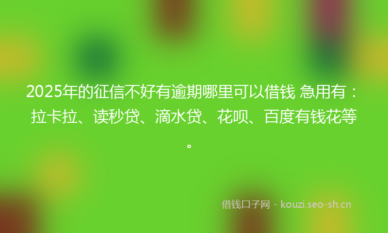 2025年的征信不好有逾期哪里可以借钱 急用有：拉卡拉、读秒贷、滴水贷、花呗、百度有钱花等。