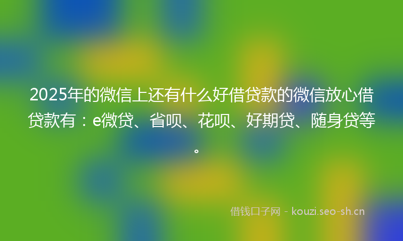 2025年的微信上还有什么好借贷款的微信放心借贷款有：e微贷、省呗、花呗、好期贷、随身贷等。