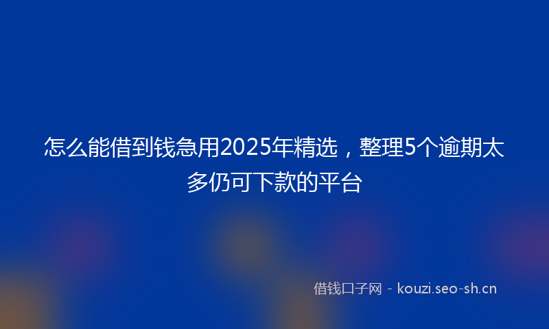 怎么能借到钱急用2025年精选，整理5个逾期太多仍可下款的平台
