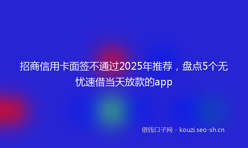 招商信用卡面签不通过2025年推荐，盘点5个无忧速借当天放款的app