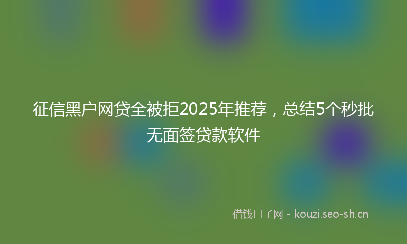 征信黑户网贷全被拒2025年推荐，总结5个秒批无面签贷款软件