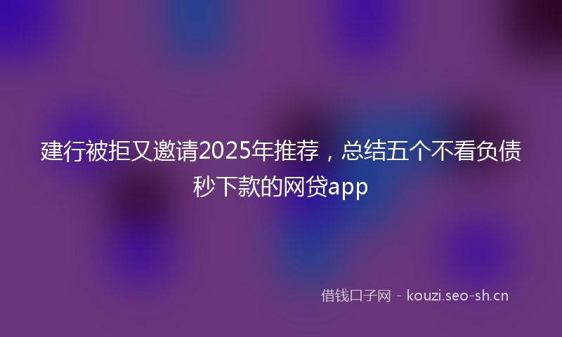 建行被拒又邀请2025年推荐，总结五个不看负债秒下款的网贷app