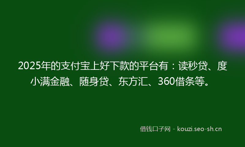2025年的支付宝上好下款的平台有：读秒贷、度小满金融、随身贷、东方汇、360借条等。