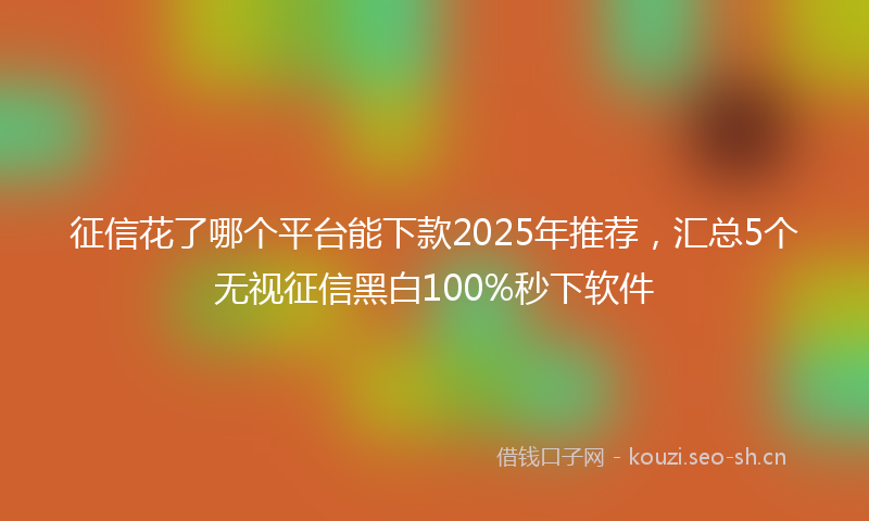 征信花了哪个平台能下款2025年推荐,汇总5个无视征信黑白100%秒下软件