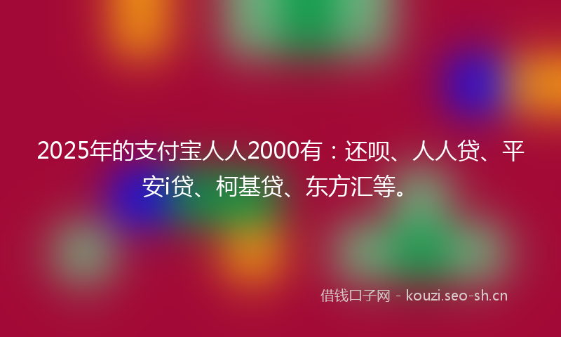 2025年的支付宝人人2000有：还呗、人人贷、平安i贷、柯基贷、东方汇等。