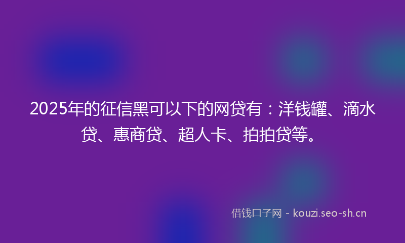 2025年的征信黑可以下的网贷有：洋钱罐、滴水贷、惠商贷、超人卡、拍拍贷等。