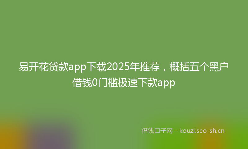 易开花贷款app下载2025年推荐，概括五个黑户借钱0门槛极速下款app