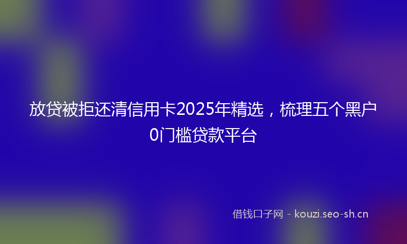 放贷被拒还清信用卡2025年精选，梳理五个黑户0门槛贷款平台
