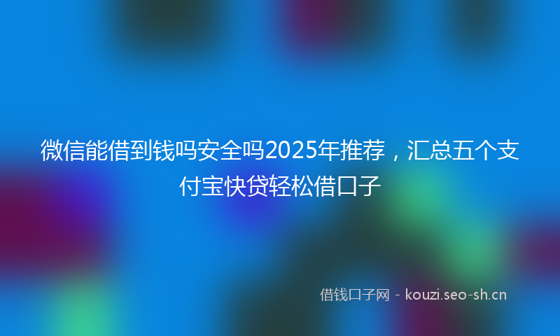 微信能借到钱吗安全吗2025年推荐，汇总五个支付宝快贷轻松借口子
