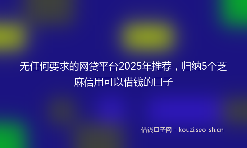 无任何要求的网贷平台2025年推荐，归纳5个芝麻信用可以借钱的口子