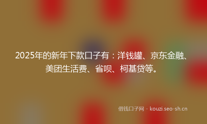 2025年的新年下款口子有：洋钱罐、京东金融、美团生活费、省呗、柯基贷等。