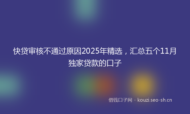 快贷审核不通过原因2025年精选，汇总五个11月独家贷款的口子