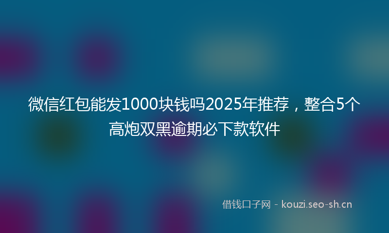 微信红包能发1000块钱吗2025年推荐，整合5个高炮双黑逾期必下款软件