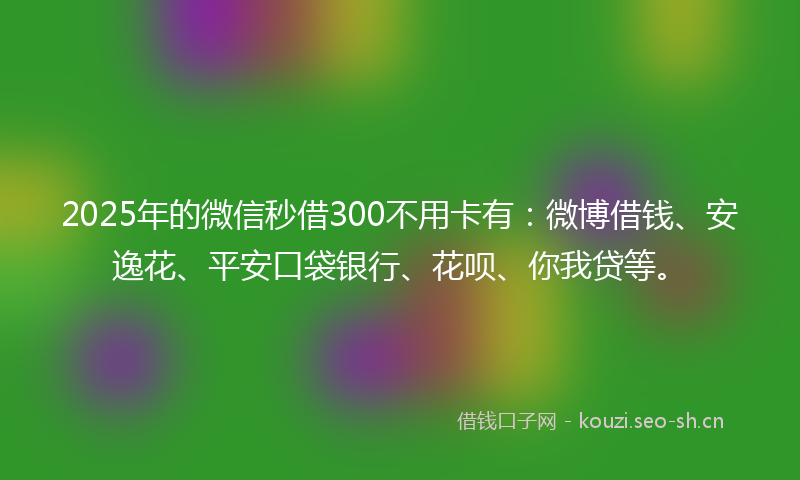 2025年的微信秒借300不用卡有：微博借钱、安逸花、平安口袋银行、花呗、你我贷等。