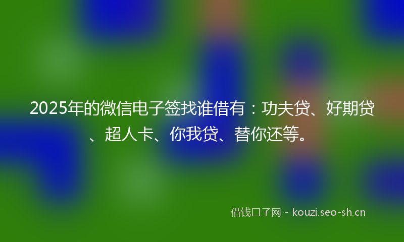 2025年的微信电子签找谁借有：功夫贷、好期贷、超人卡、你我贷、替你还等。
