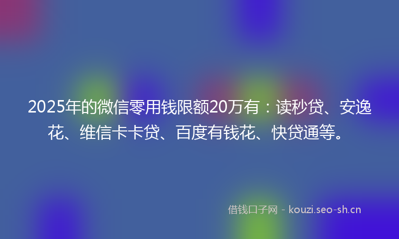 2025年的微信零用钱限额20万有：读秒贷、安逸花、维信卡卡贷、百度有钱花、快贷通等。