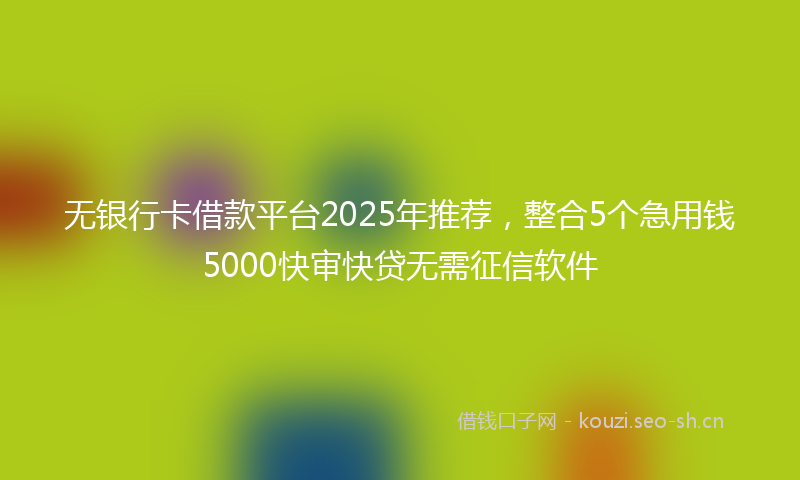 无银行卡借款平台2025年推荐，整合5个急用钱5000快审快贷无需征信软件