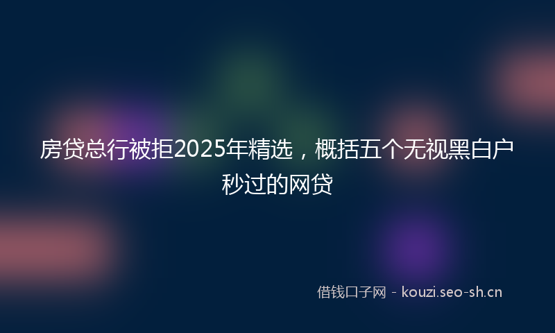房贷总行被拒2025年精选，概括五个无视黑白户秒过的网贷