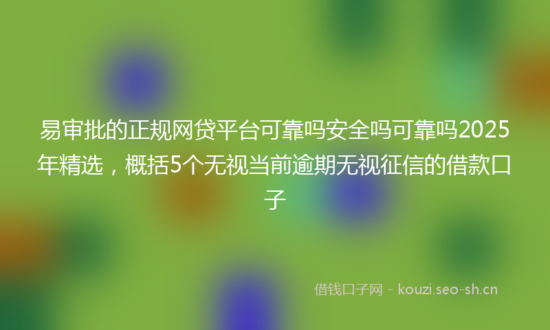 易审批的正规网贷平台可靠吗安全吗可靠吗2025年精选，概括5个无视当前逾期无视征信的借款口子