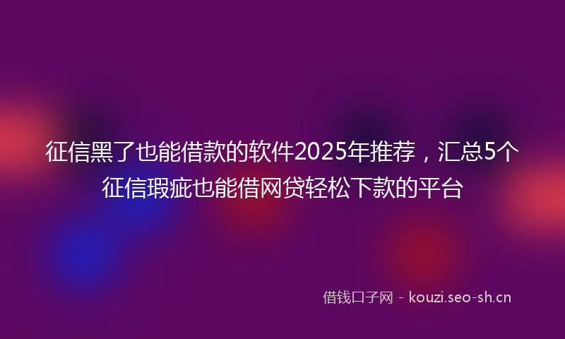 征信黑了也能借款的软件2025年推荐，汇总5个征信瑕疵也能借网贷轻松下款的平台