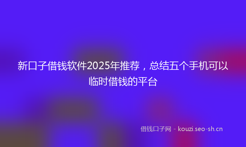 新口子借钱软件2025年推荐，总结五个手机可以临时借钱的平台