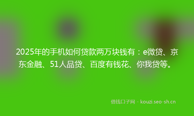 2025年的手机如何贷款两万块钱有：e微贷、京东金融、51人品贷、百度有钱花、你我贷等。