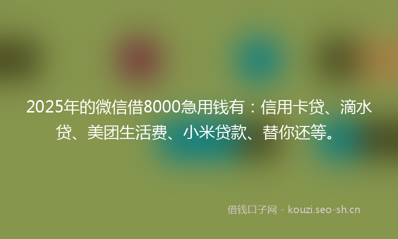 2025年的微信借8000急用钱有：信用卡贷、滴水贷、美团生活费、小米贷款、替你还等。