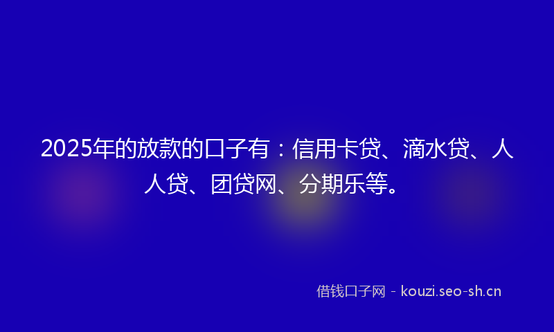 2025年的放款的口子有：信用卡贷、滴水贷、人人贷、团贷网、分期乐等。