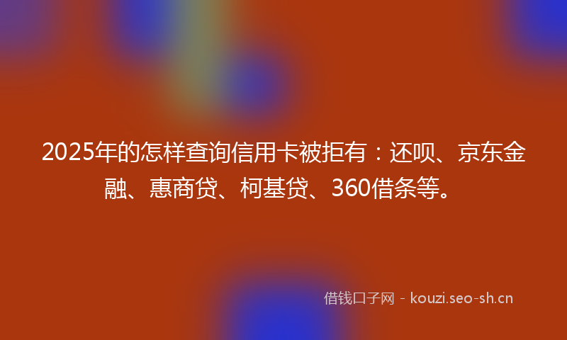2025年的怎样查询信用卡被拒有:还呗、京东金融、惠商贷、柯基贷、360借条等。