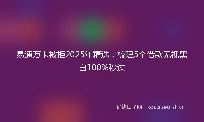 易通万卡被拒2025年精选，梳理5个借款无视黑白100%秒过