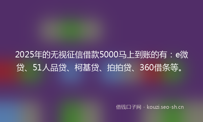 2025年的无视征信借款5000马上到账的有：e微贷、51人品贷、柯基贷、拍拍贷、360借条等。